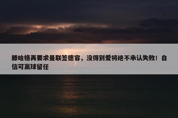 滕哈格再要求曼联签德容，没得到爱将绝不承认失败！自信可赢球留任