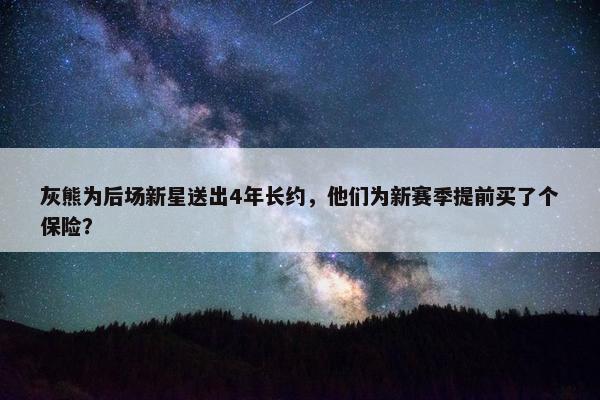 灰熊为后场新星送出4年长约，他们为新赛季提前买了个保险？