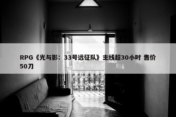 RPG《光与影：33号远征队》主线超30小时 售价50刀