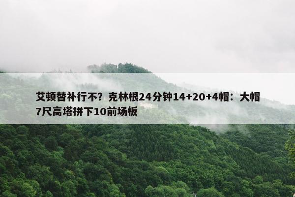 艾顿替补行不？克林根24分钟14+20+4帽：大帽7尺高塔拼下10前场板