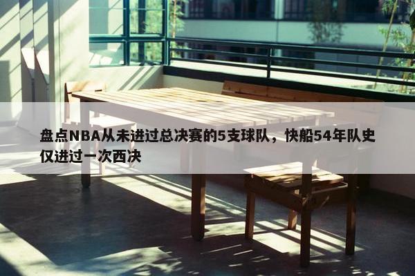 盘点NBA从未进过总决赛的5支球队，快船54年队史仅进过一次西决