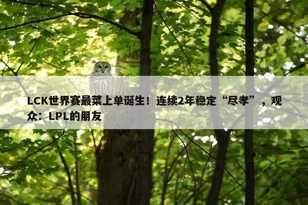 LCK世界赛最菜上单诞生！连续2年稳定“尽孝”，观众：LPL的朋友