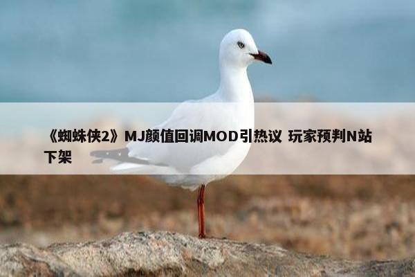 《蜘蛛侠2》MJ颜值回调MOD引热议 玩家预判N站下架