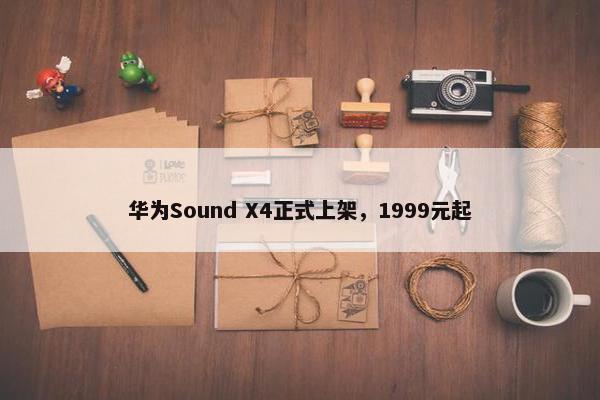 华为Sound X4正式上架，1999元起